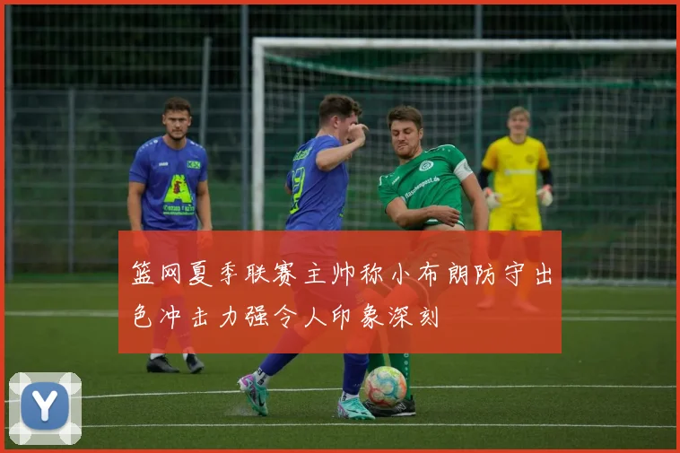 篮网夏季联赛主帅称小布朗防守出色冲击力强令人印象深刻