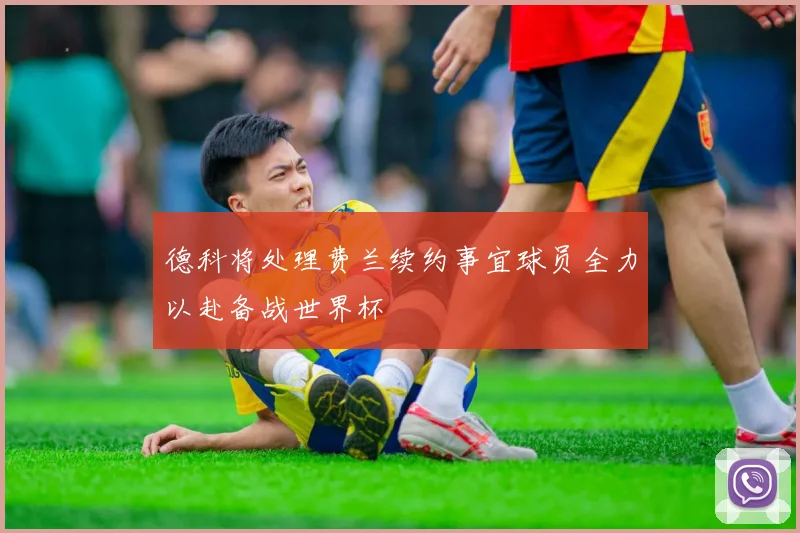德科将处理费兰续约事宜球员全力以赴备战世界杯