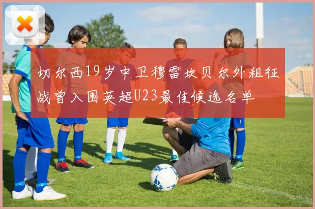 切尔西19岁中卫穆雷坎贝尔外租征战曾入围英超U23最佳候选名单