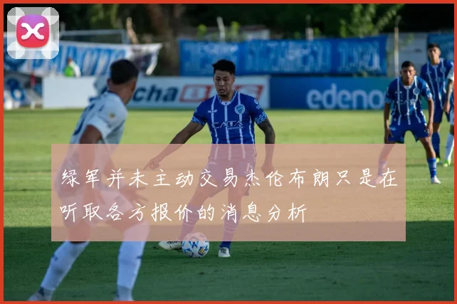 绿军并未主动交易杰伦布朗只是在听取各方报价的消息分析