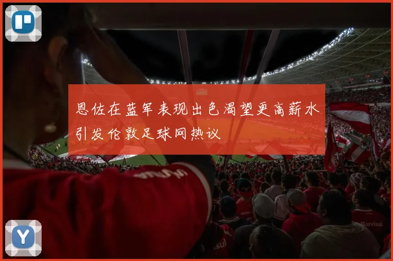 恩佐在蓝军表现出色渴望更高薪水引发伦敦足球网热议