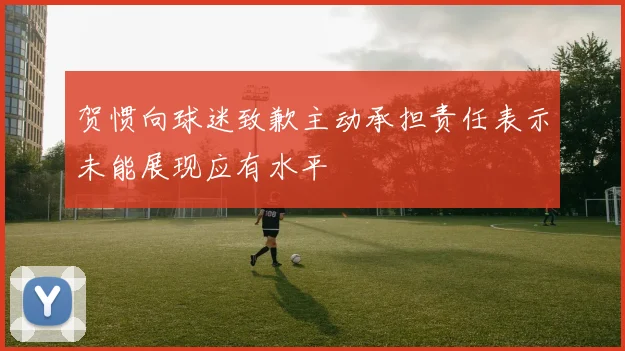 贺惯向球迷致歉主动承担责任表示未能展现应有水平