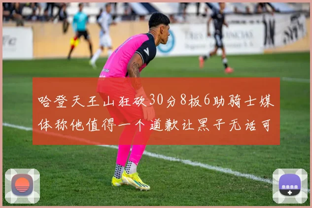 哈登天王山狂砍30分8板6助骑士媒体称他值得一个道歉让黑子无话可说