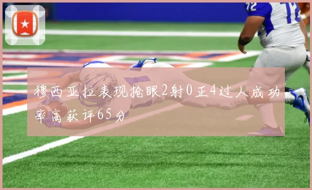 穆西亚拉表现抢眼2射0正4过人成功率高获评65分
