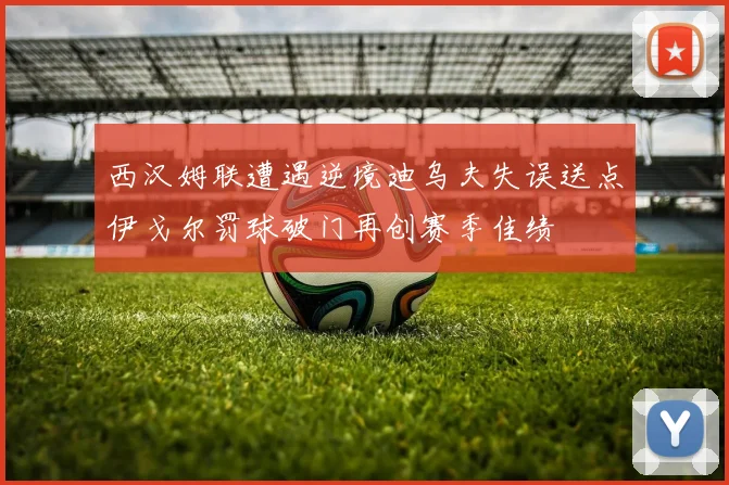 西汉姆联遭遇逆境迪乌夫失误送点伊戈尔罚球破门再创赛季佳绩