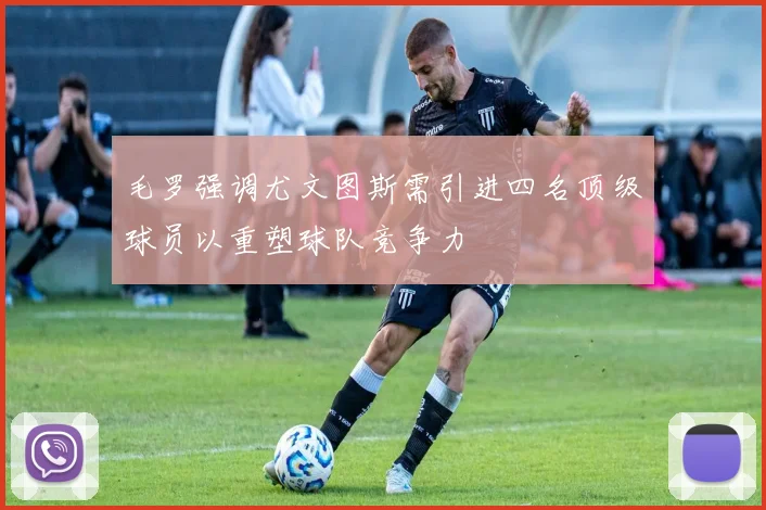 毛罗强调尤文图斯需引进四名顶级球员以重塑球队竞争力