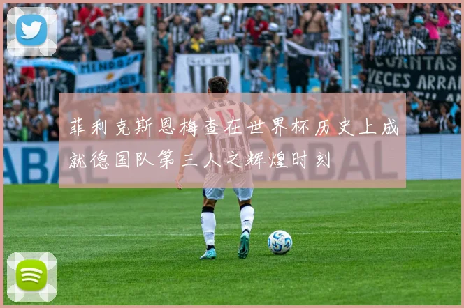 菲利克斯恩梅查在世界杯历史上成就德国队第三人之辉煌时刻
