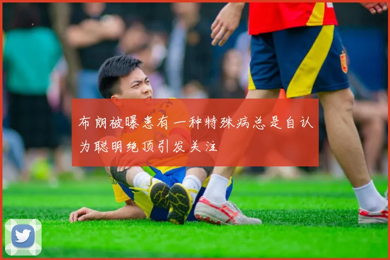 布朗被曝患有一种特殊病总是自认为聪明绝顶引发关注