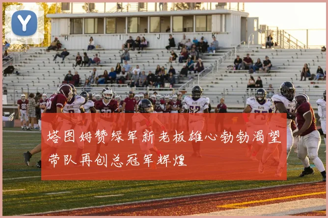 塔图姆赞绿军新老板雄心勃勃渴望带队再创总冠军辉煌