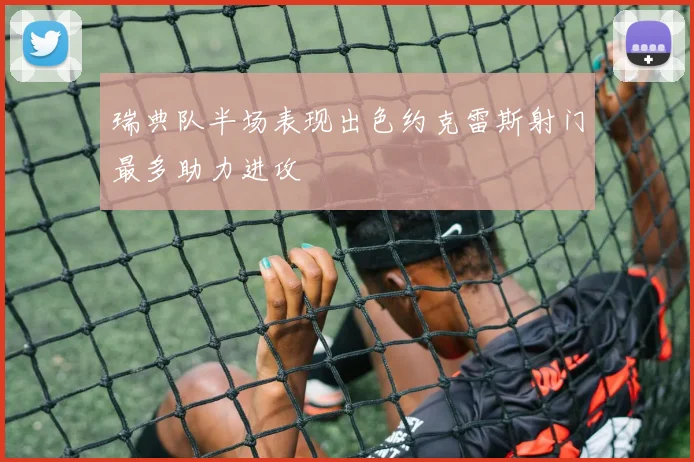 瑞典队半场表现出色约克雷斯射门最多助力进攻