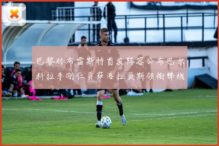 巴黎对布雷斯特首发阵容公布巴尔科拉李刚仁贡萨洛拉莫斯领衔锋线