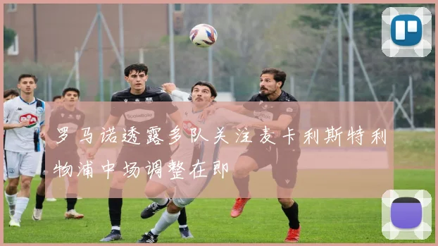 罗马诺透露多队关注麦卡利斯特利物浦中场调整在即