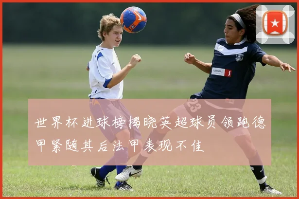 世界杯进球榜揭晓英超球员领跑德甲紧随其后法甲表现不佳
