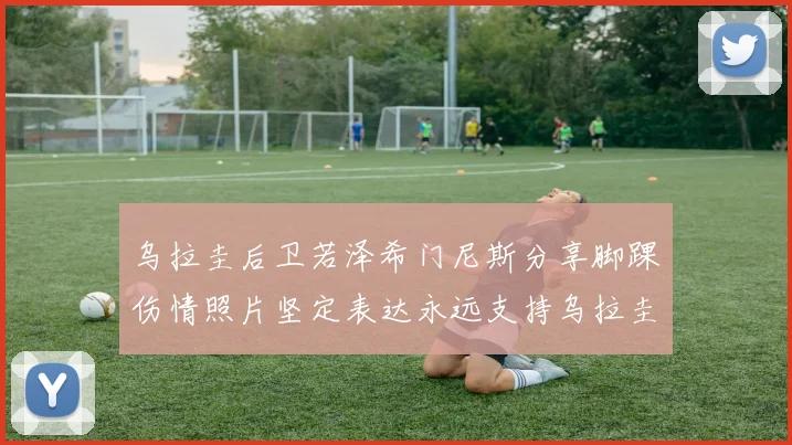 乌拉圭后卫若泽希门尼斯分享脚踝伤情照片坚定表达永远支持乌拉圭