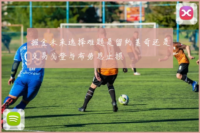掘金未来选择难题是留约基奇还是交易戈登与布劳恩止损